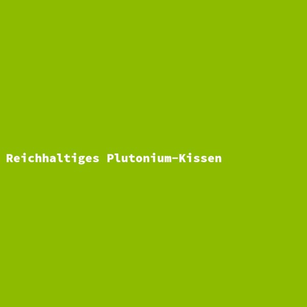 Reichhaltiges Plutonium-Kissen