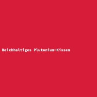 Reichhaltiges Plutonium-Kissen